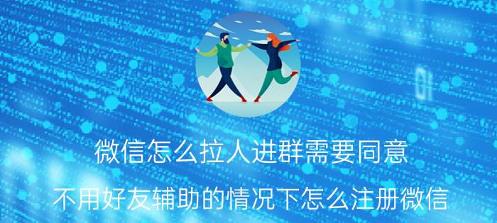 微信怎么拉人进群需要同意 不用好友辅助的情况下怎么注册微信？